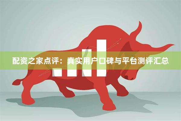 配资之家点评：真实用户口碑与平台测评汇总