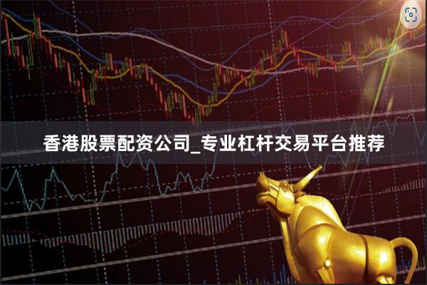 香港股票配资公司_专业杠杆交易平台推荐
