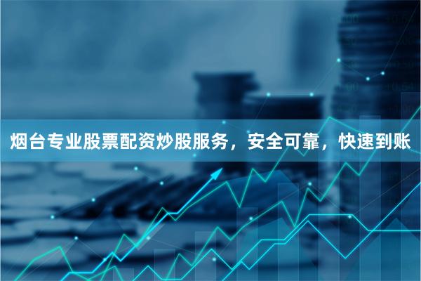 烟台专业股票配资炒股服务，安全可靠，快速到账