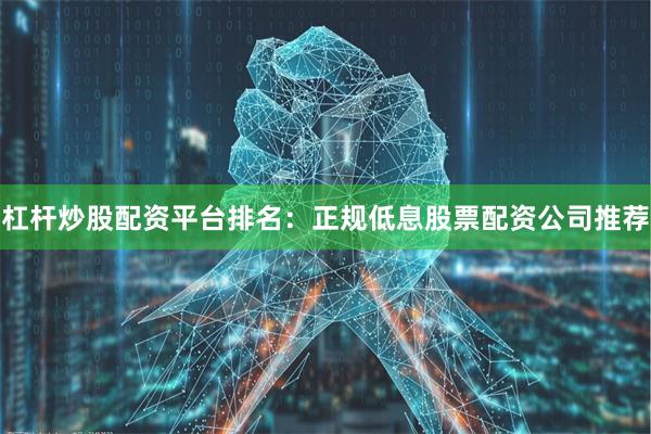 杠杆炒股配资平台排名：正规低息股票配资公司推荐