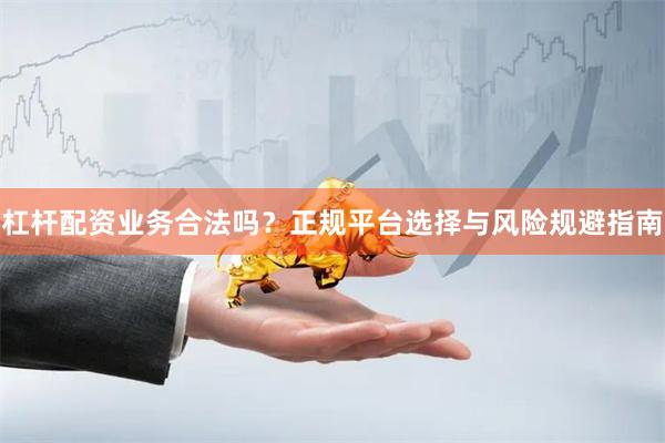 杠杆配资业务合法吗？正规平台选择与风险规避指南