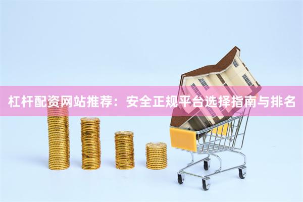 杠杆配资网站推荐：安全正规平台选择指南与排名