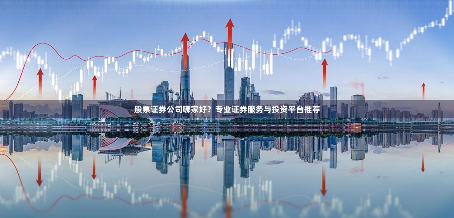 股票证券公司哪家好？专业证券服务与投资平台推荐